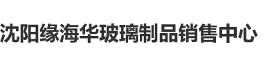 紧日B沈阳缘海华玻璃制品销售中心